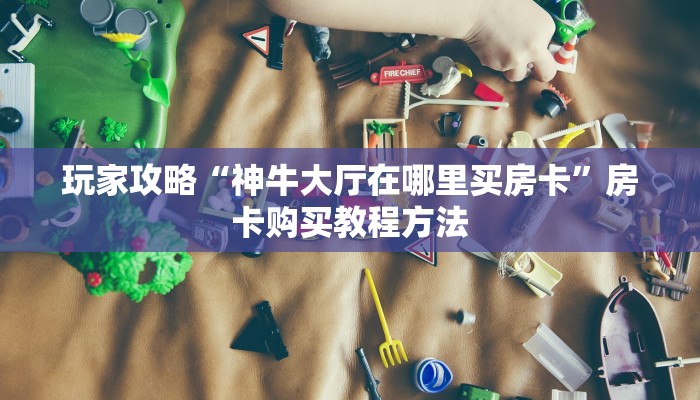玩家攻略“神牛大厅在哪里买房卡”房卡购买教程方法