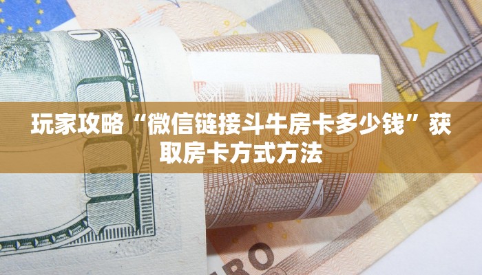 玩家攻略“微信链接斗牛房卡多少钱”获取房卡方式方法