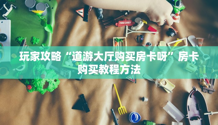 玩家攻略“道游大厅购买房卡呀”房卡购买教程方法