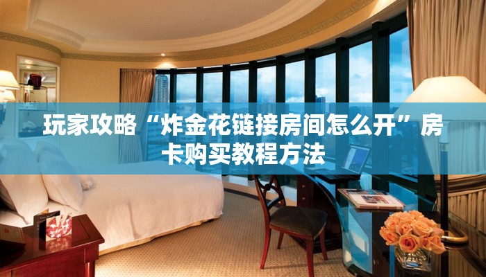 玩家攻略“炸金花链接房间怎么开”房卡购买教程方法