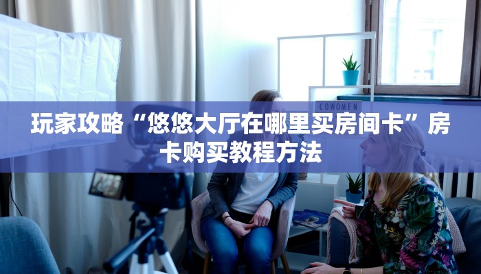 玩家攻略“悠悠大厅在哪里买房间卡”房卡购买教程方法