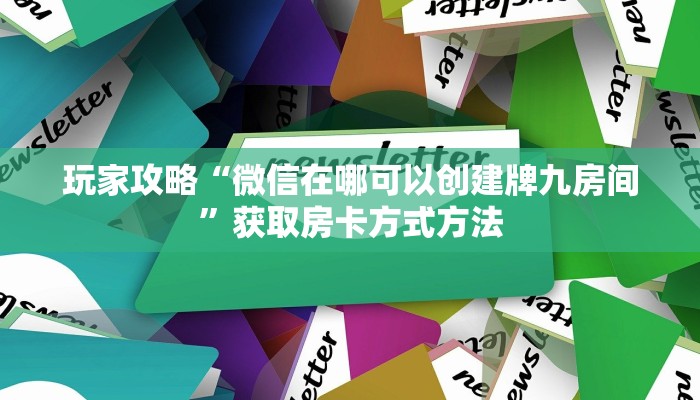 玩家攻略“微信在哪可以创建牌九房间”获取房卡方式方法