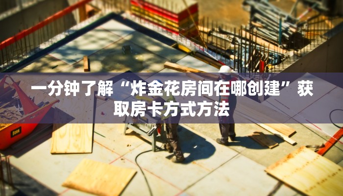 一分钟了解“炸金花房间在哪创建”获取房卡方式方法