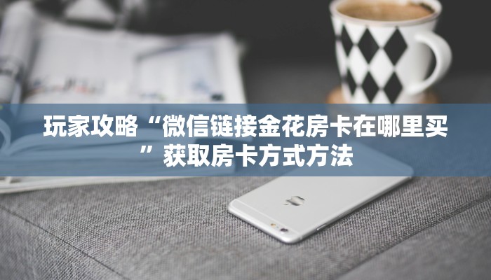 玩家攻略“微信链接金花房卡在哪里买”获取房卡方式方法