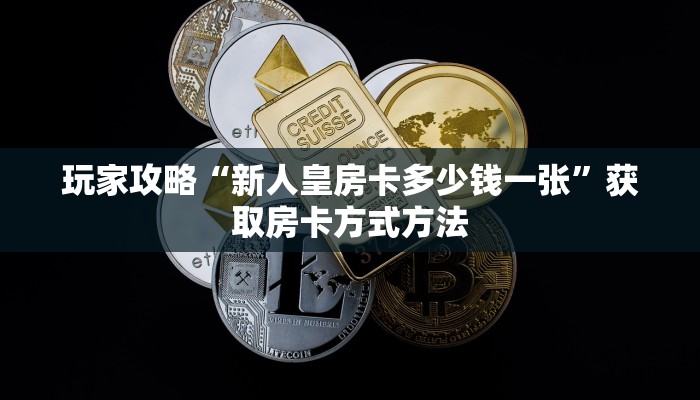 玩家攻略“新人皇房卡多少钱一张”获取房卡方式方法