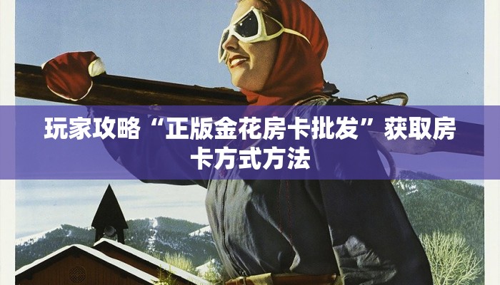 玩家攻略“正版金花房卡批发”获取房卡方式方法