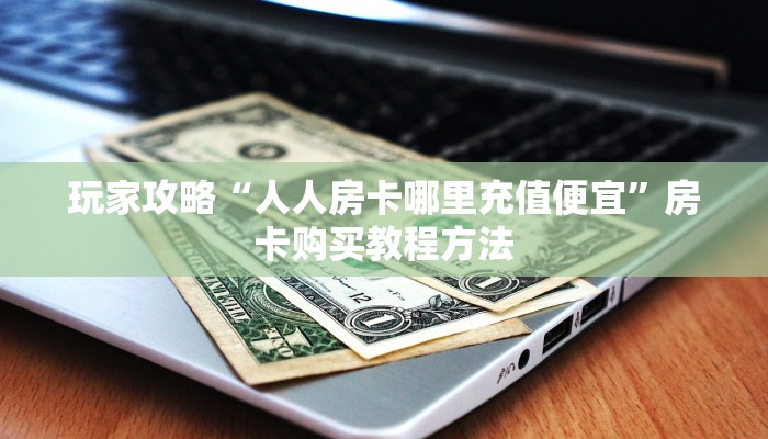 玩家攻略“人人房卡哪里充值便宜”房卡购买教程方法