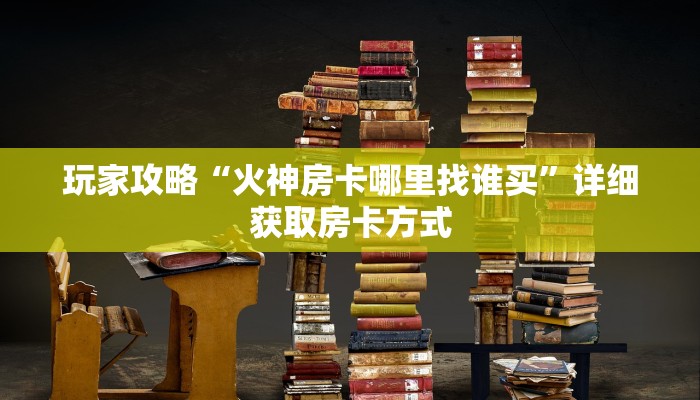 玩家攻略“火神房卡哪里找谁买”详细获取房卡方式