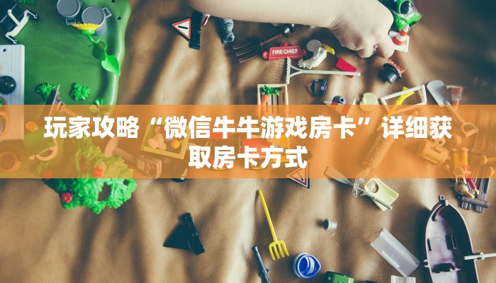 玩家攻略“微信牛牛游戏房卡”详细获取房卡方式