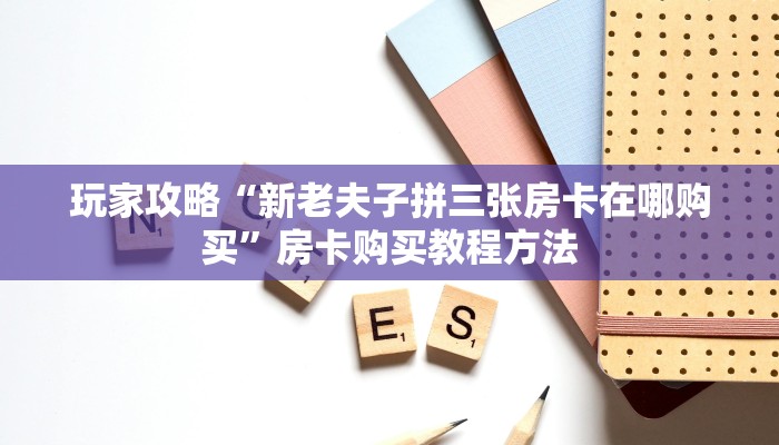 玩家攻略“新老夫子拼三张房卡在哪购买”房卡购买教程方法