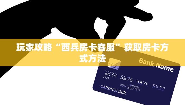 玩家攻略“西兵房卡客服”获取房卡方式方法 玩家攻略“西兵房卡客服”获取房卡方式方法