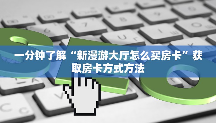 一分钟了解“新漫游大厅怎么买房卡”获取房卡方式方法