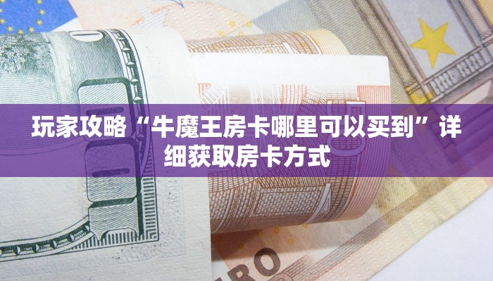玩家攻略“牛魔王房卡哪里可以买到”详细获取房卡方式
