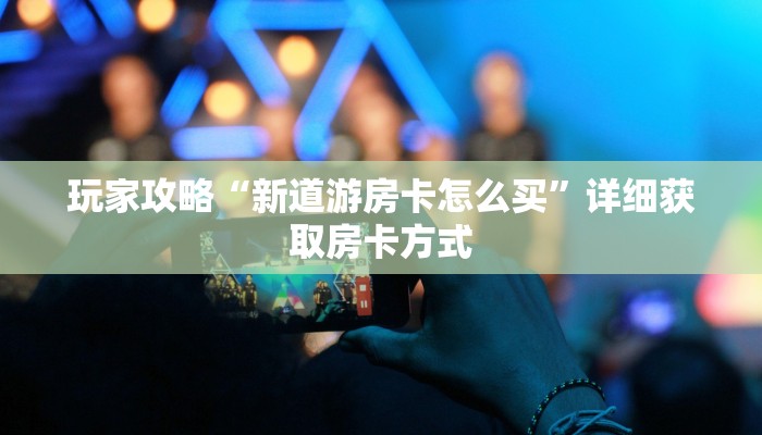 玩家攻略“新道游房卡怎么买”详细获取房卡方式