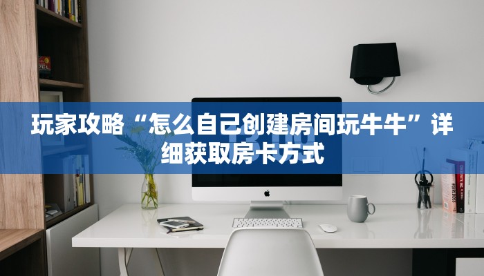 玩家攻略“怎么自己创建房间玩牛牛”详细获取房卡方式