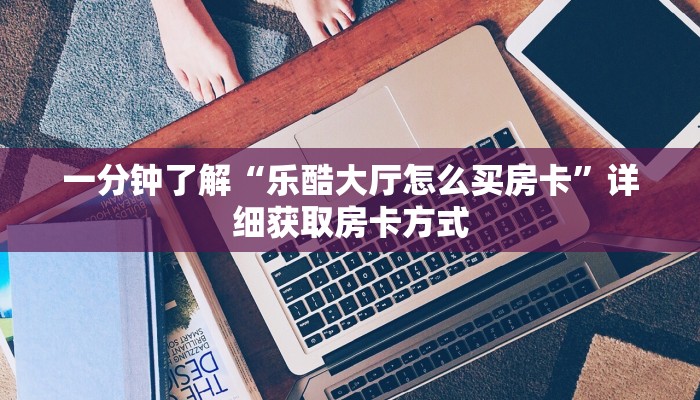 一分钟了解“乐酷大厅怎么买房卡”详细获取房卡方式