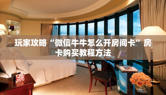 玩家攻略“微信牛牛怎么开房间卡”房卡购买教程方法