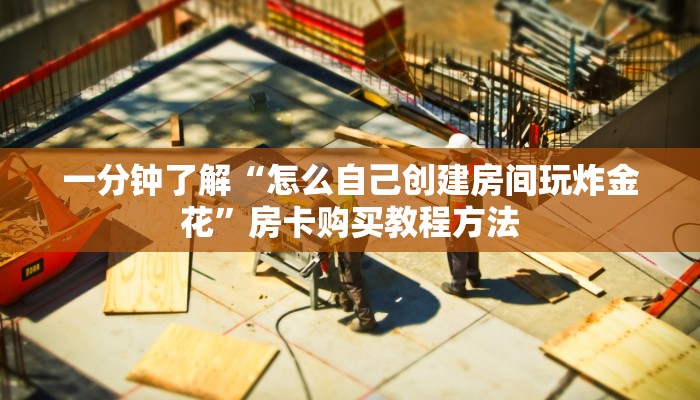 一分钟了解“怎么自己创建房间玩炸金花”房卡购买教程方法
