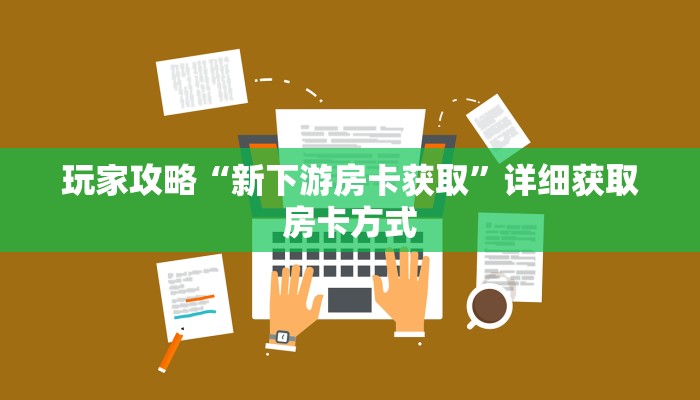 玩家攻略“新下游房卡获取”详细获取房卡方式