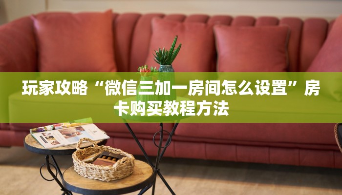玩家攻略“微信三加一房间怎么设置”房卡购买教程方法