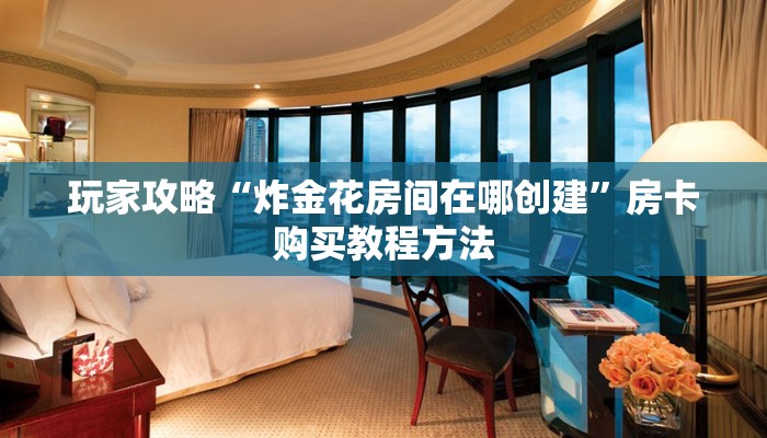 玩家攻略“炸金花房间在哪创建”房卡购买教程方法