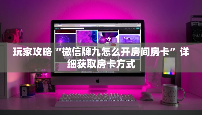 玩家攻略“微信牌九怎么开房间房卡”详细获取房卡方式