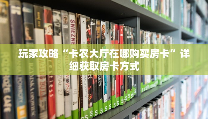 玩家攻略“卡农大厅在哪购买房卡”详细获取房卡方式