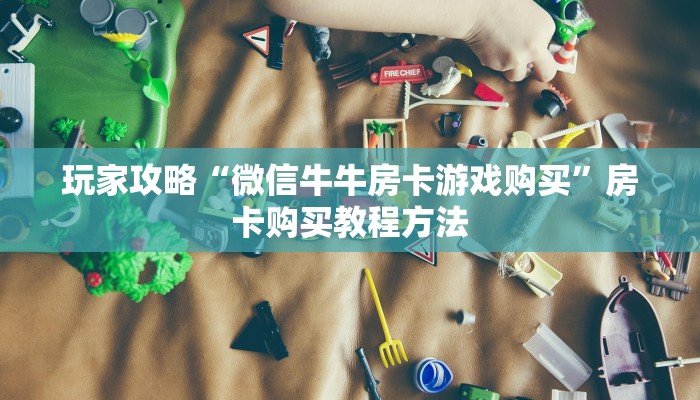 玩家攻略“微信牛牛房卡游戏购买”房卡购买教程方法