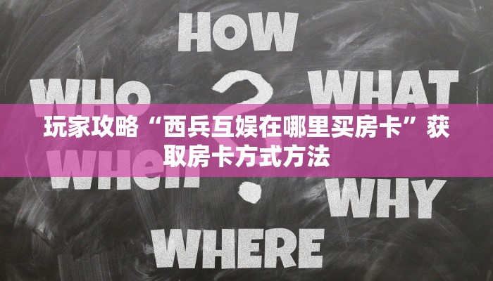 玩家攻略“西兵互娱在哪里买房卡”获取房卡方式方法