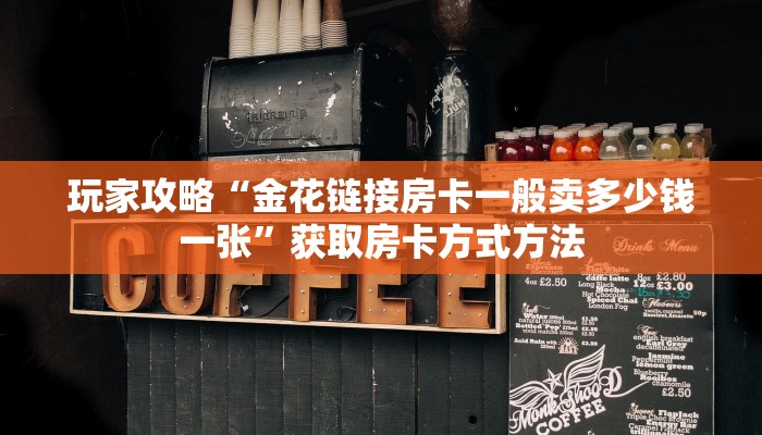 玩家攻略“金花链接房卡一般卖多少钱一张”获取房卡方式方法