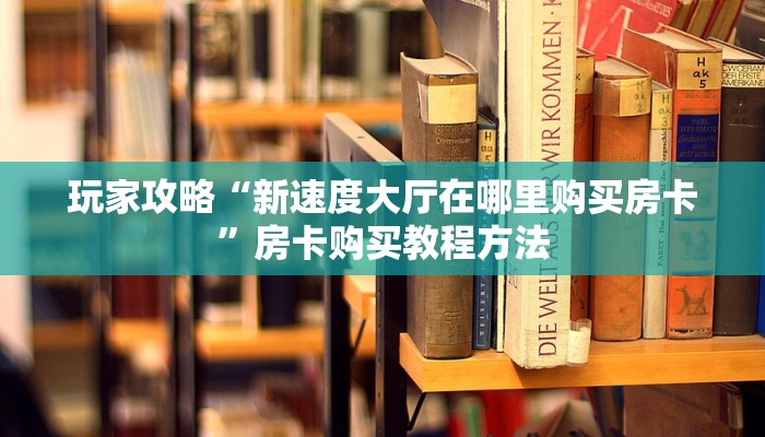 玩家攻略“新速度大厅在哪里购买房卡”房卡购买教程方法