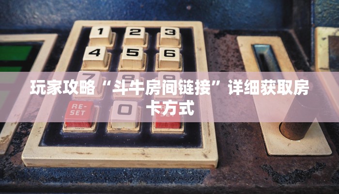 玩家攻略“斗牛房间链接”详细获取房卡方式