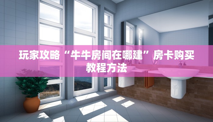 玩家攻略“牛牛房间在哪建”房卡购买教程方法