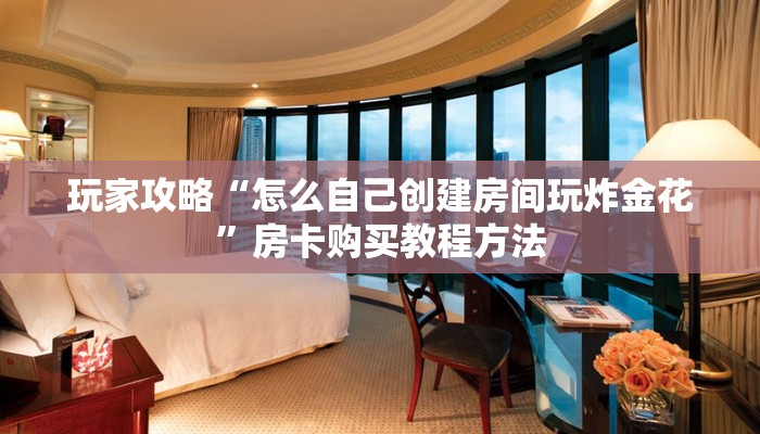 玩家攻略“怎么自己创建房间玩炸金花”房卡购买教程方法