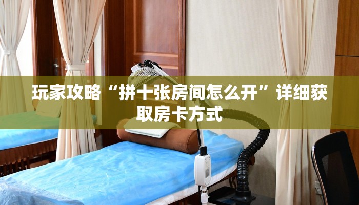 玩家攻略“拼十张房间怎么开”详细获取房卡方式