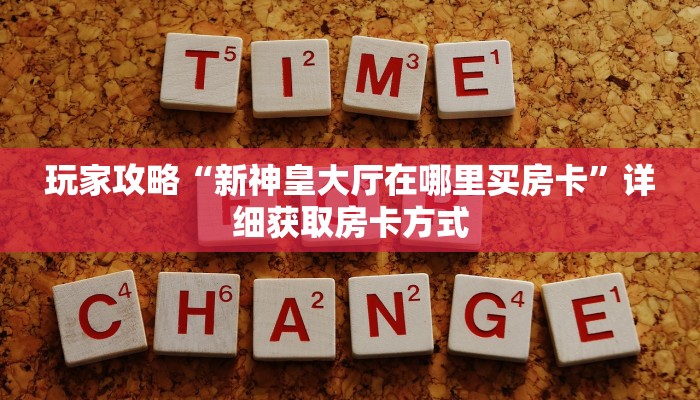 玩家攻略“新神皇大厅在哪里买房卡”详细获取房卡方式