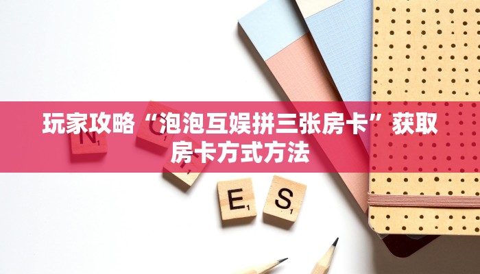 玩家攻略“泡泡互娱拼三张房卡”获取房卡方式方法