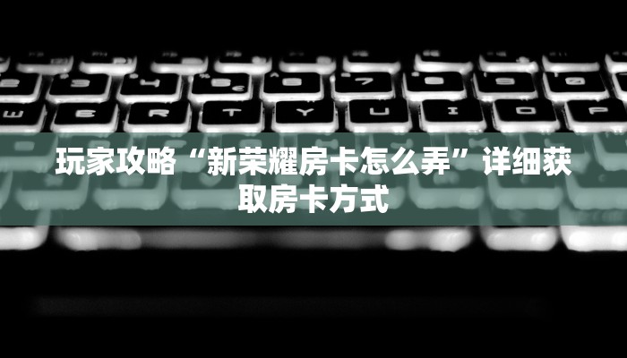玩家攻略“新荣耀房卡怎么弄”详细获取房卡方式