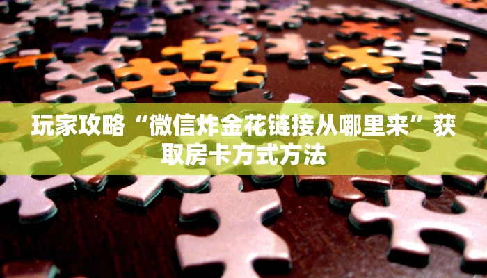玩家攻略“微信炸金花链接从哪里来”获取房卡方式方法