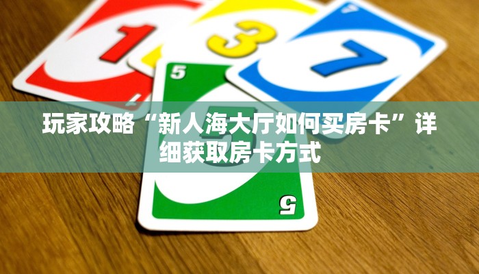 玩家攻略“新人海大厅如何买房卡”详细获取房卡方式