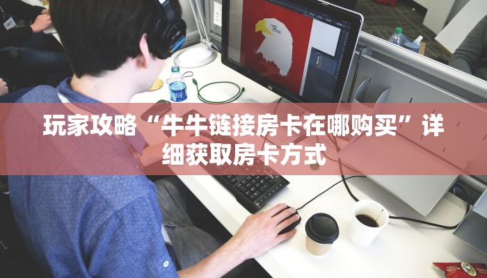 玩家攻略“牛牛链接房卡在哪购买”详细获取房卡方式