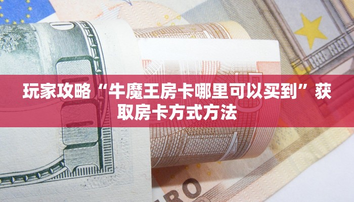 玩家攻略“牛魔王房卡哪里可以买到”获取房卡方式方法