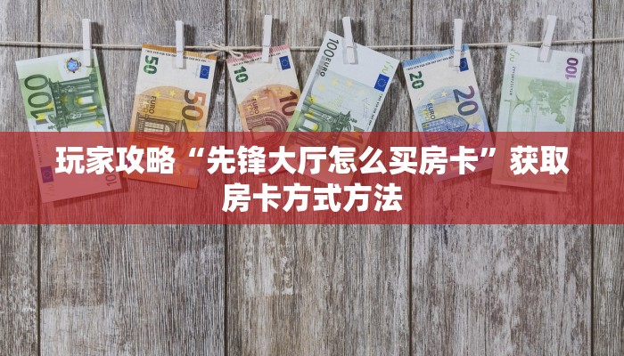 玩家攻略“先锋大厅怎么买房卡”获取房卡方式方法