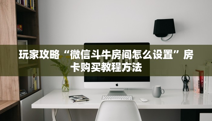 玩家攻略“微信斗牛房间怎么设置”房卡购买教程方法