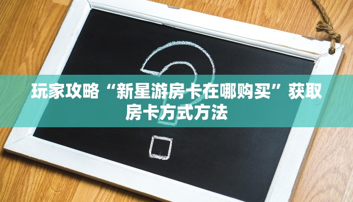 玩家攻略“新星游房卡在哪购买”获取房卡方式方法