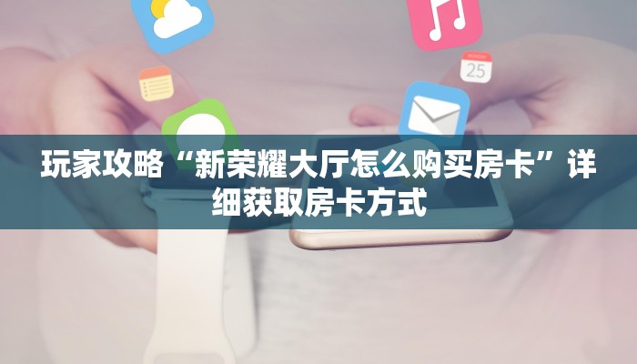 玩家攻略“新荣耀大厅怎么购买房卡”详细获取房卡方式