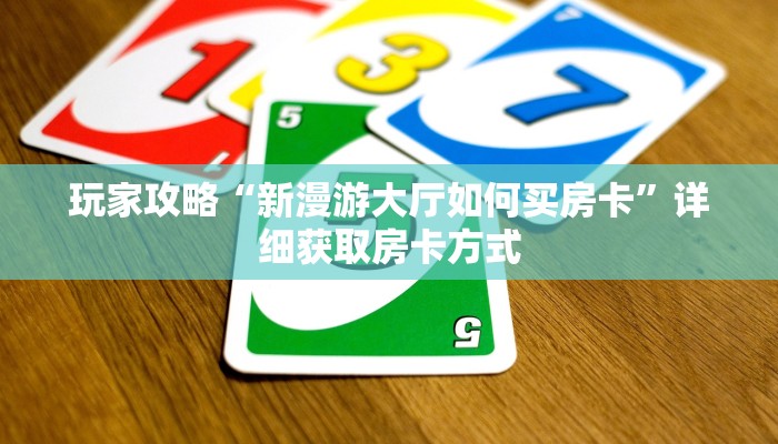 玩家攻略“新漫游大厅如何买房卡”详细获取房卡方式