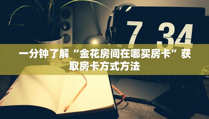 一分钟了解“金花房间在哪买房卡”获取房卡方式方法