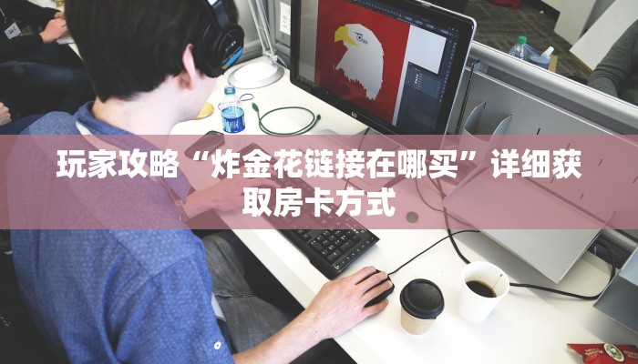 玩家攻略“炸金花链接在哪买”详细获取房卡方式