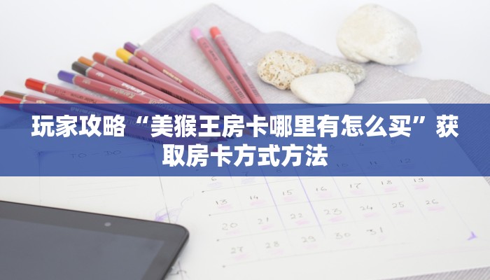 玩家攻略“美猴王房卡哪里有怎么买”获取房卡方式方法